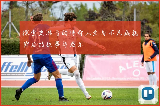 探索史鸿飞的传奇人生与不凡成就背后的故事与启示