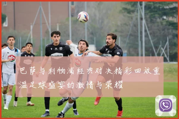 巴萨与利物浦经典对决精彩回放重温足球盛宴的激情与荣耀