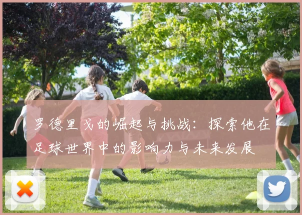 罗德里戈的崛起与挑战：探索他在足球世界中的影响力与未来发展