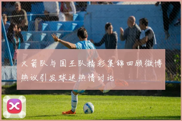 火箭队与国王队精彩集锦回顾微博热议引发球迷热情讨论