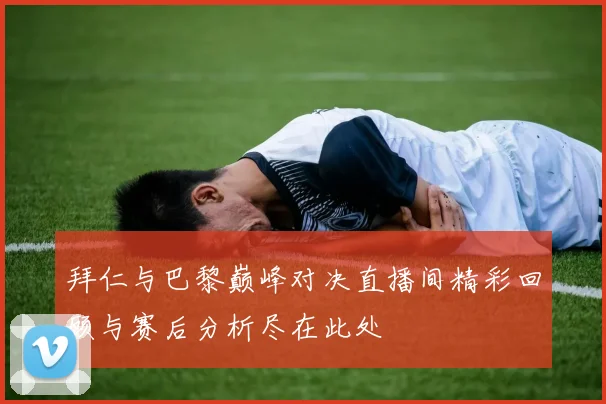 拜仁与巴黎巅峰对决直播间精彩回顾与赛后分析尽在此处