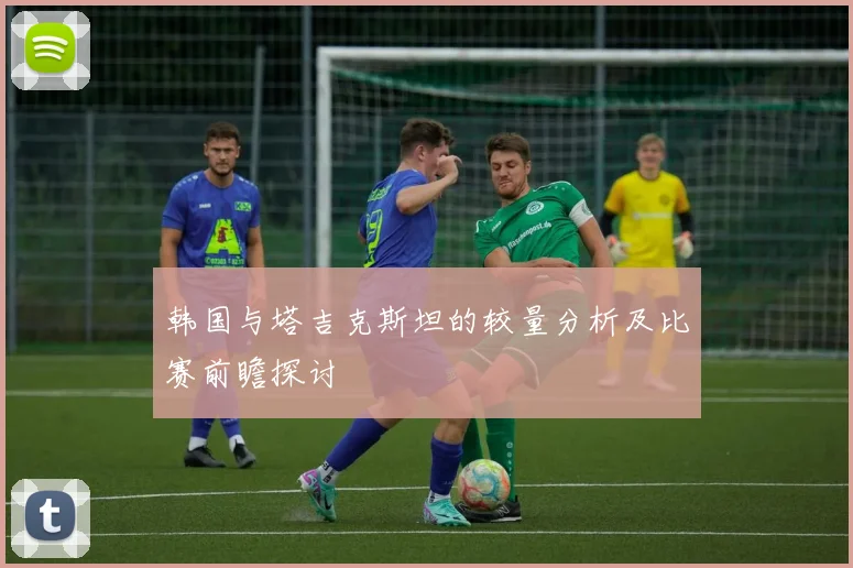 韩国与塔吉克斯坦的较量分析及比赛前瞻探讨