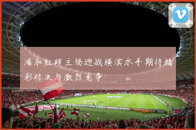 浦和红砖主场迎战横滨水手期待精彩对决与激烈竞争