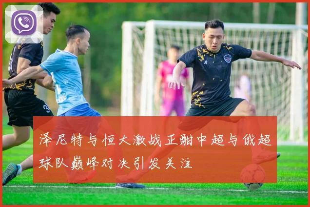 泽尼特与恒大激战正酣中超与俄超球队巅峰对决引发关注
