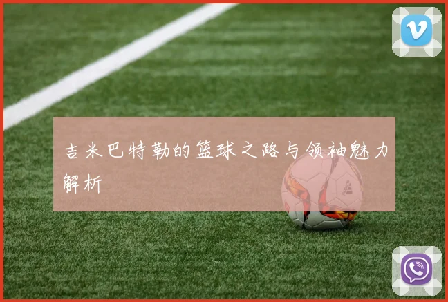 吉米巴特勒的篮球之路与领袖魅力解析