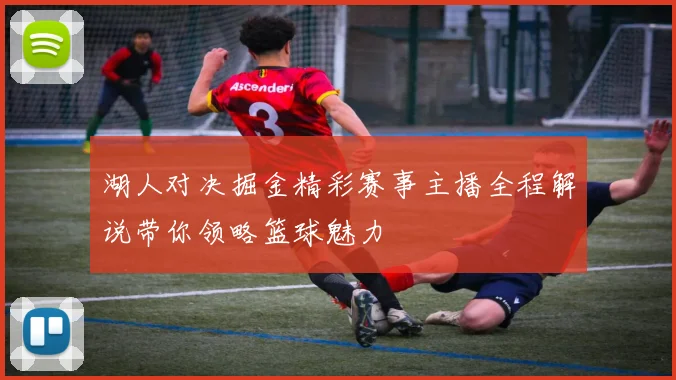 湖人对决掘金精彩赛事主播全程解说带你领略篮球魅力